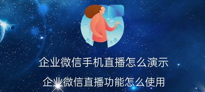 企业微信手机直播怎么演示 企业微信直播功能怎么使用？